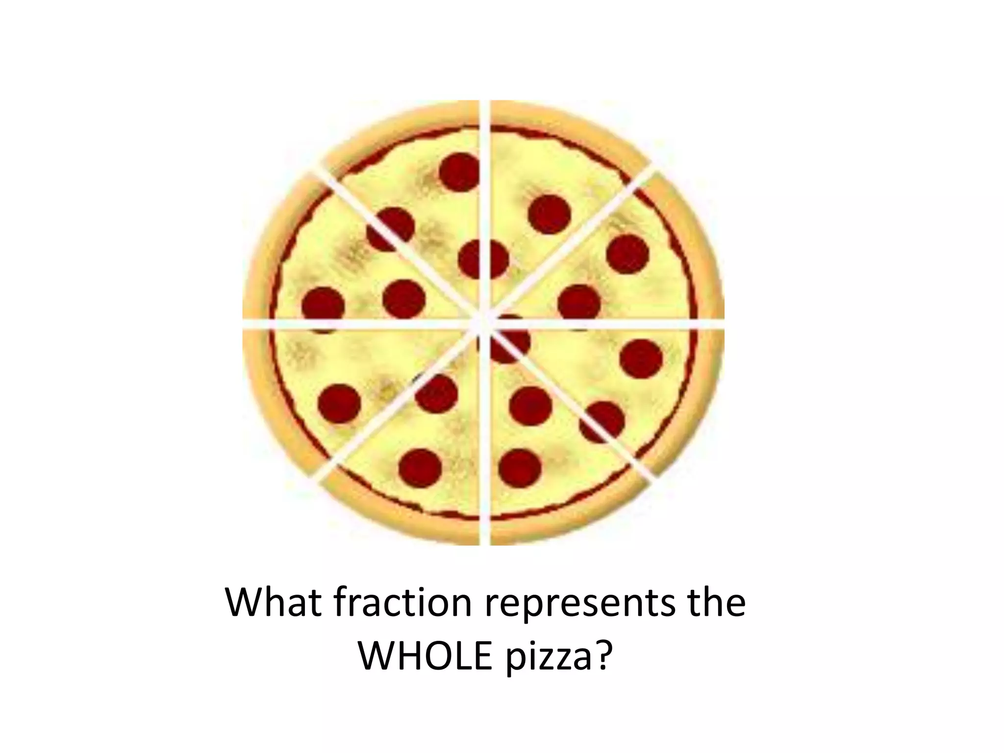 What fraction represents the
WHOLE pizza?