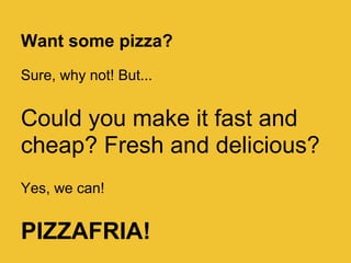 Want some pizza?
Sure, why not! But...


Could you make it fast and
cheap? Fresh and delicious?
Yes, we can!


PIZZAFRIA!
 