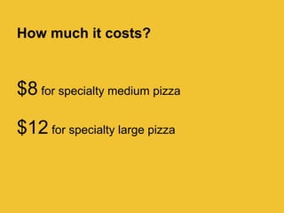 How much it costs?



$8 for specialty medium pizza

$12 for specialty large pizza
 