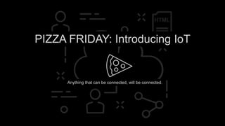 Anything that can be connected, will be connected.
PIZZA FRIDAY: Introducing IoT
 