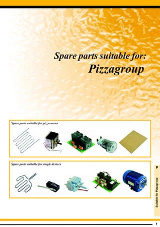 Spare parts suitable for:
                                          Pizzagroup



Spare parts suitable for pizza ovens




Spare parts suitable for single devices
                                                               P
                                                             Suitable for Pizzagroup




                                                             1
 