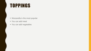 TOPPINGS
• Mozzarella is the most popular
• You can add meat
• You can add vegatables
 