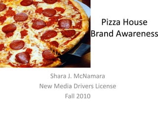 Pizza House
Brand Awareness
Shara J. McNamara
New Media Drivers License
Fall 2010
 
