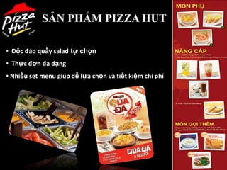 SẢN PHẨM PIZZA HUT

• Độc đáo quầy salad tự chọn
• Thực đơn đa dạng
• Nhiều set menu giúp dễ lựa chọn và tiết kiệm chi phí




                                                         18
 