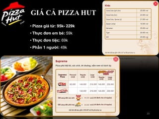 GIÁ CẢ PIZZA HUT
• Pizza giá từ: 95k- 229k
• Thực đơn em bé: 59k
• Thực đơn tiệc: 69k
• Phần 1 ngƣời: 49k




                            20
 