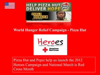 World Hunger Relief Campaign - Pizza Hut
Pizza Hut and Pepsi help us launch the 2012
Heroes Campaign and National March is Red
Cross Month
 