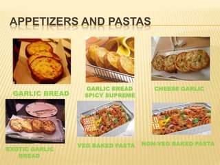 APPETIZERS AND PASTAS
GARLIC BREAD
GARLIC BREAD
SPICY SUPREME
CHEESE GARLIC
EXOTIC GARLIC
BREAD
VEG BAKED PASTA NON-VEG BAKED PASTA
 