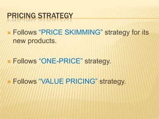 PRICING STRATEGY
 Follows “PRICE SKIMMING” strategy for its
new products.
 Follows “ONE-PRICE” strategy.
 Follows “VALUE PRICING” strategy.
 