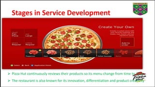 Stages in Service Development
 Pizza Hut continuously reviews their products so its menu change from time to time .
 The restaurant is also known for its innovation, differentiation and product creativity
 