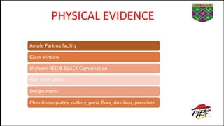 PHYSICAL EVIDENCE
Ample Parking facility
Glass window
Uniform-RED & BLACK Combination
Hair style-spikes
Design menu
Cleanliness-plates, cutlery, pans, floor, dustbins, premises
 
