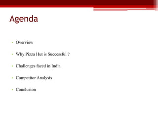 Agenda
• Overview
• Why Pizza Hut is Successful ?
• Challenges faced in India
• Competitor Analysis
• Conclusion
 