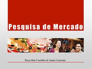 Pesquisa de Mercado 
Pizza Hut Curitiba & Santa Catarina 
 