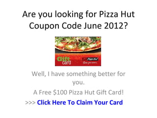 Are you looking for Pizza Hut
 Coupon Code June 2012?



  Well, I have something better for
                 you.
  A Free $100 Pizza Hut Gift Card!
>>> Click Here To Claim Your Card
 
