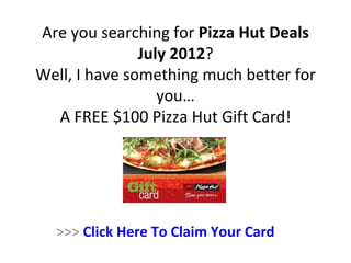 Are you searching for Pizza Hut Deals
               July 2012?
Well, I have something much better for
                  you…
  A FREE $100 Pizza Hut Gift Card!




  >>> Click Here To Claim Your Card
 
