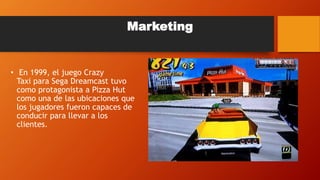 • En 1999, el juego Crazy
Taxi para Sega Dreamcast tuvo
como protagonista a Pizza Hut
como una de las ubicaciones que
los jugadores fueron capaces de
conducir para llevar a los
clientes.
Marketing
 