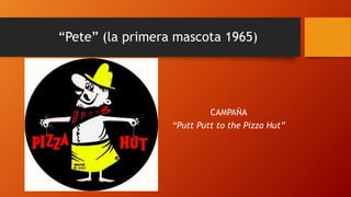 “Pete” (la primera mascota 1965)
CAMPAÑA
“Putt Putt to the Pizza Hut”
 