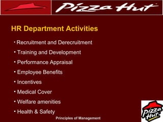 .
HR Department Activities
• Recruitment

and Derecruitment

• Training and Development
• Performance Appraisal
• Employee Benefits
• Incentives
• Medical Cover
• Welfare amenities
• Health & Safety
Principles of Management

 