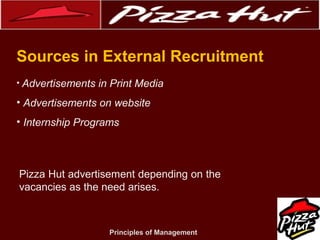 .
Sources in External Recruitment
• Advertisements

in Print Media

• Advertisements on website
• Internship Programs

Pizza Hut advertisement depending on the
vacancies as the need arises.

Principles of Management

 