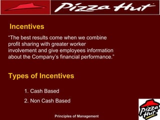 .
Incentives
“The best results come when we combine
profit sharing with greater worker
involvement and give employees information
about the Company’s financial performance.”

Types of Incentives
1. Cash Based
2. Non Cash Based
Principles of Management

 