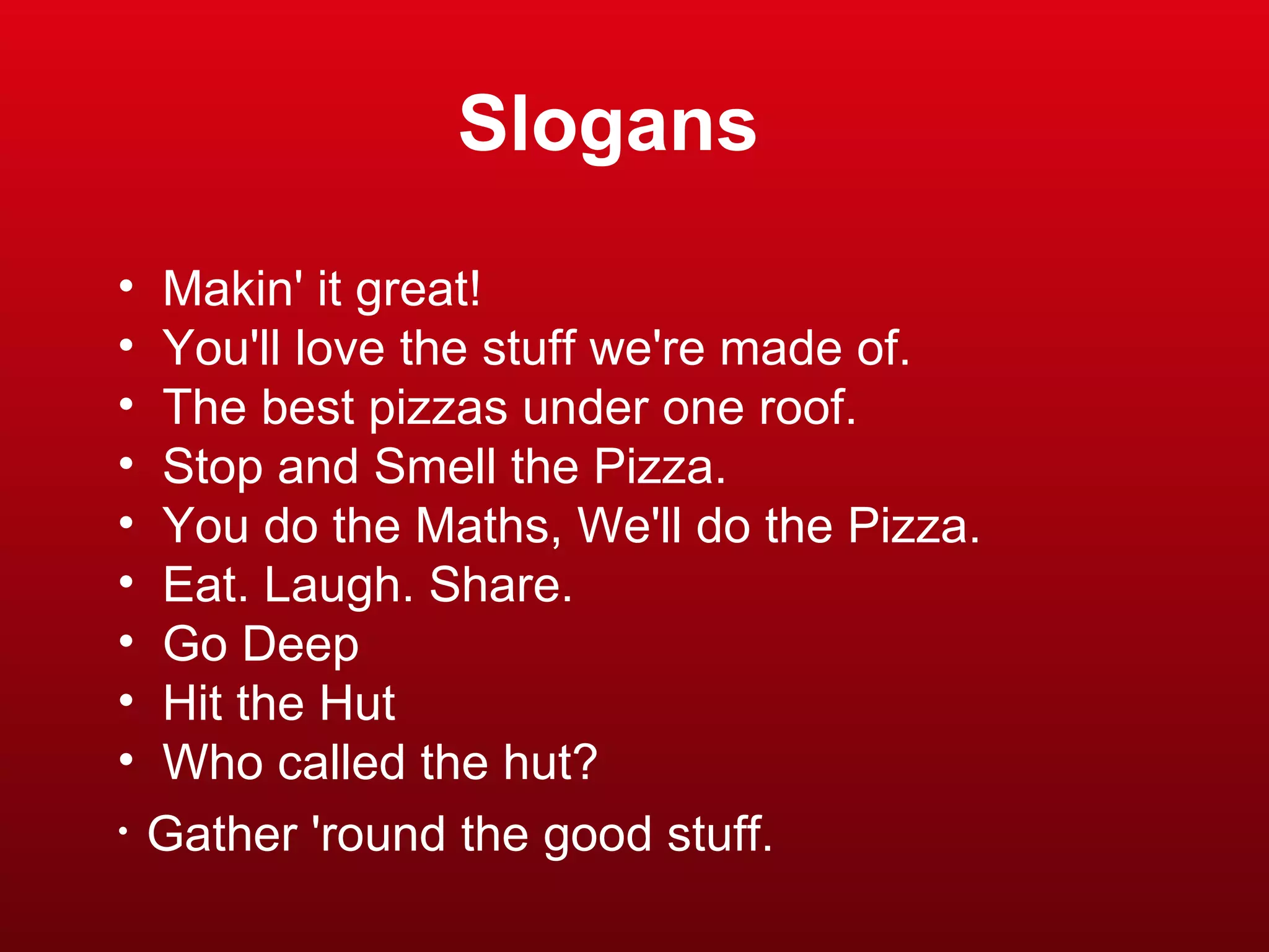 Makin' it great! You'll love the stuff we're made of. The best pizzas under one roof. Stop and Smell the Pizza. You do the Maths, We'll do the Pizza. Eat. Laugh. Share. Go Deep Hit the Hut Who called the hut? Gather 'round the good stuff. Slogans 