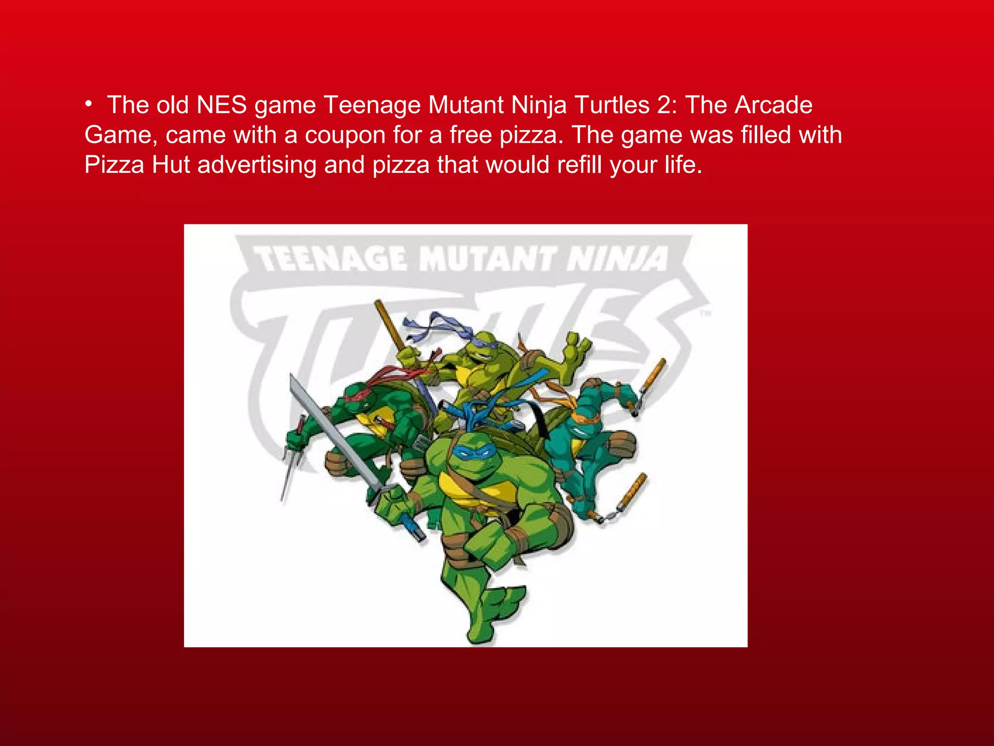 The old NES game Teenage Mutant Ninja Turtles 2: The Arcade Game, came with a coupon for a free pizza. The game was filled with Pizza Hut advertising and pizza that would refill your life. 
