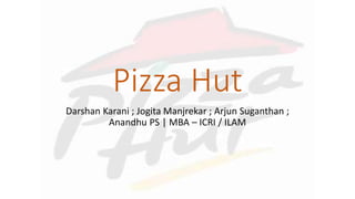 Pizza Hut
Darshan Karani ; Jogita Manjrekar ; Arjun Suganthan ;
Anandhu PS | MBA – ICRI / ILAM
 