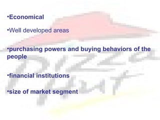 •Economical

•Well developed areas


•purchasing powers and buying behaviors of the
people


•financial institutions

•size of market segment
 