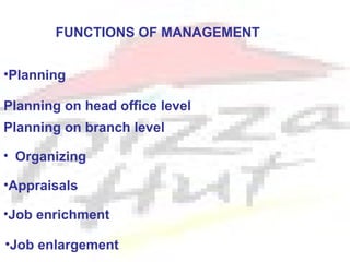 FUNCTIONS OF MANAGEMENT


•Planning

Planning on head office level
Planning on branch level

• Organizing

•Appraisals

•Job enrichment

•Job enlargement
 