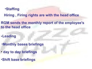 •Staffing
 Hiring , Firing rights are with the head office

RGM sends the monthly report of the employee's
to the head office

• Leading

•Monthly bases briefings

• day to day briefings

•Shift base briefings
 