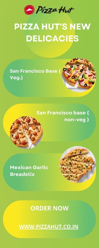 San Francisco base (
non-veg )
San Francisco Base (
Veg.)
Mexican Garlic
Breadstix
PIZZA HUT'S NEW
DELICACIES
ORDER NOW
WWW.PIZZAHUT.CO.IN
 
