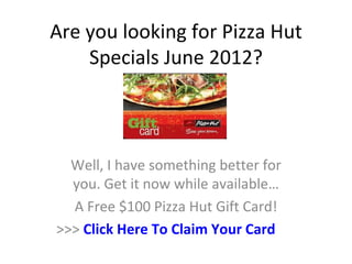 Are you looking for Pizza Hut
    Specials June 2012?



  Well, I have something better for
  you. Get it now while available…
  A Free $100 Pizza Hut Gift Card!
>>> Click Here To Claim Your Card
 