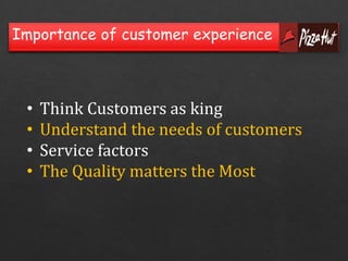 Importance of customer experience 
• Think Customers as king 
• Understand the needs of customers 
• Service factors 
• The Quality matters the Most 
 