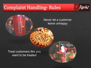 Complaint Handling- Rules 
Never let a customer 
leave unhappy 
Treat customers like you 
want to be treated 
 