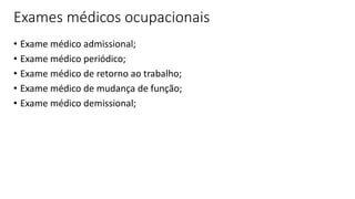 Exames médicos ocupacionais
• Exame médico admissional;
• Exame médico periódico;
• Exame médico de retorno ao trabalho;
• Exame médico de mudança de função;
• Exame médico demissional;
 