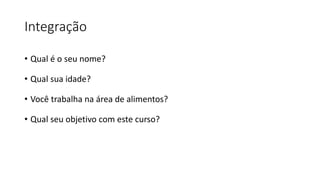 Integração
• Qual é o seu nome?
• Qual sua idade?
• Você trabalha na área de alimentos?
• Qual seu objetivo com este curso?
 
