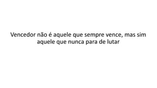 Vencedor não é aquele que sempre vence, mas sim
aquele que nunca para de lutar
 