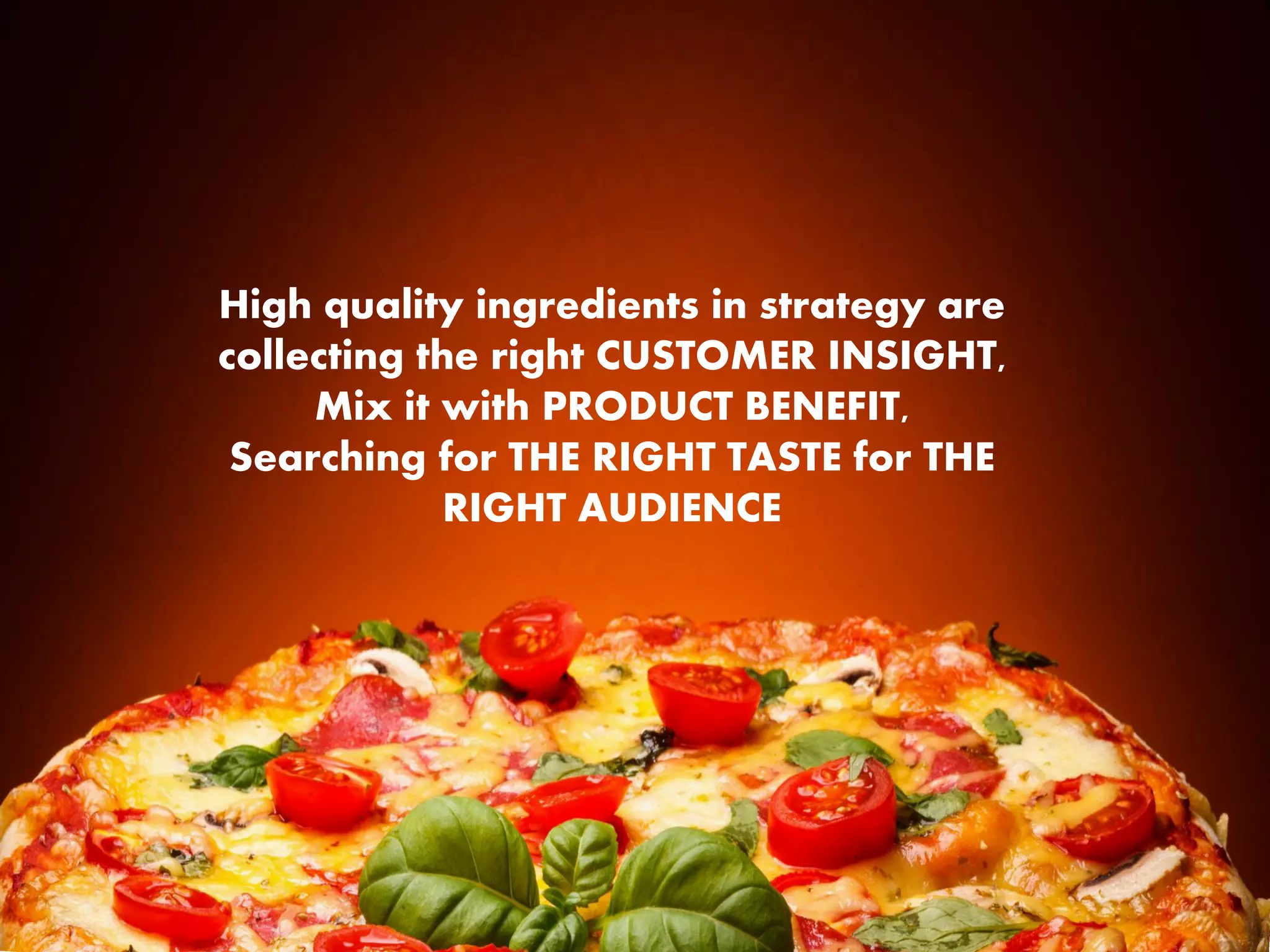 High quality ingredients in strategy are
collecting the right CUSTOMER INSIGHT,
Mix it with PRODUCT BENEFIT,
Searching for THE RIGHT TASTE for THE
RIGHT AUDIENCE
 