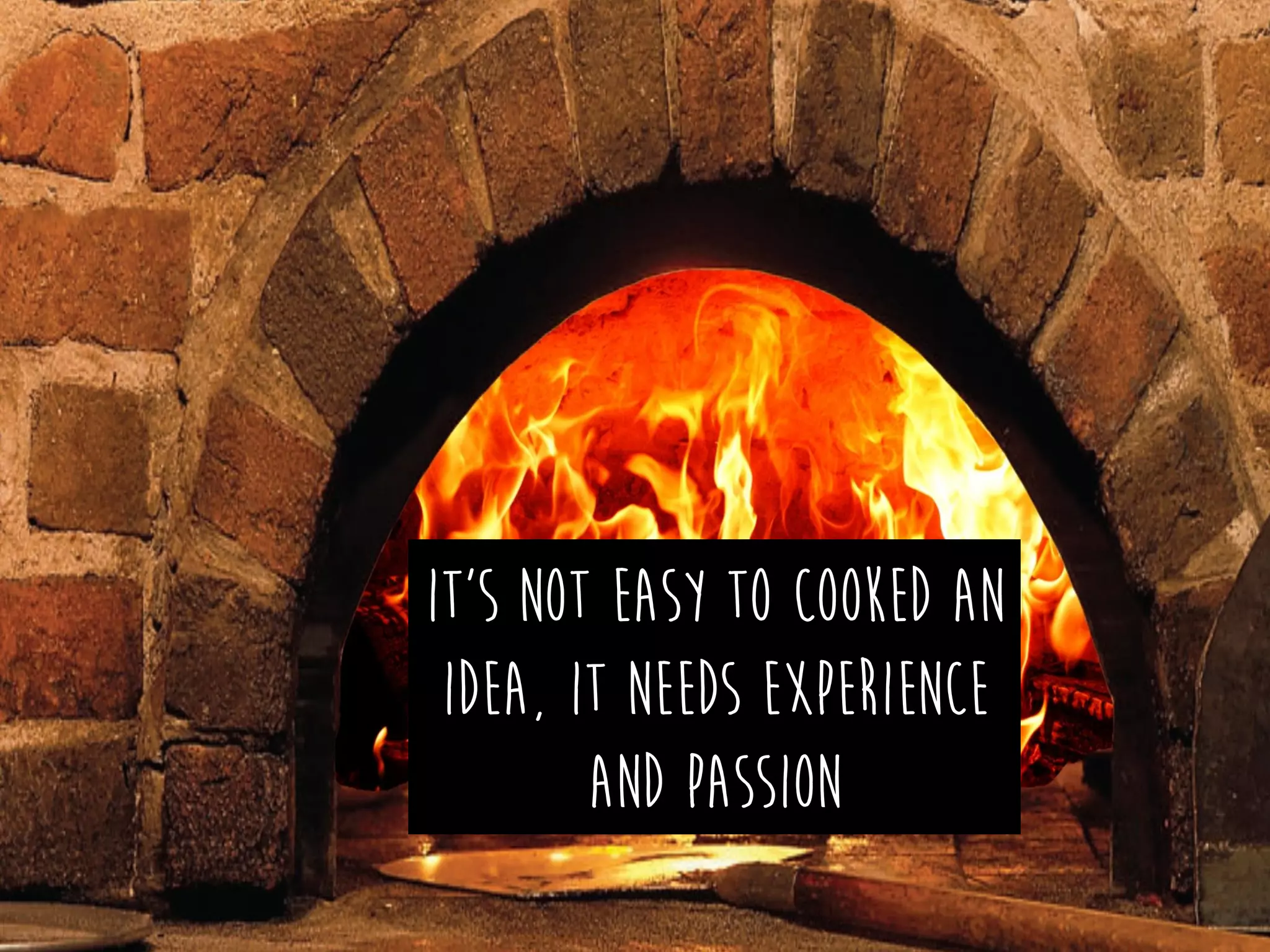 It’s not easy to cooked an
idea, it needs experience
and passion
 
