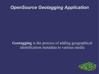 OpenSource Geotagging Application
Geotagging is the process of adding geographical
identification metadata to various media
 