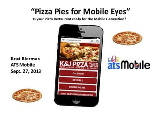 “Pizza Pies for Mobile Eyes”
Is your Pizza Restaurant ready for the Mobile Generation?
Brad Bierman
ATS Mobile
Sept. 27, 2013
 