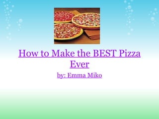 How to Make the BEST Pizza Ever by: Emma Miko 