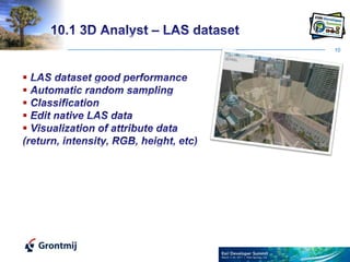 1010.1 3D Analyst – LAS dataset LAS dataset good performance Automatic random sampling Classification Edit native LAS data Visualization of attribute data (return, intensity, RGB, height, etc)