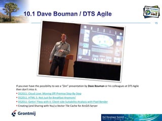 1510.1 Dave Bouman / DTS AgileIf you ever have the possibility to see a “Zen” presentation by Dave Bouman or his colleagues at DTS Agile then don’t miss it. DS2011: Cloud Love: Moving Off-Premise Step-By-StepDS2011: HTML 5: Not Just for Breakfast Anymore!DS2011: Gettin' Flexy with it: Client-side Suitability Analysis with Pixel Bender Creating (and Sharing with You) a Vector Tile Cache for ArcGIS Server