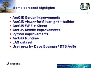 3Some personal highlights ArcGIS Server improvements ArcGIS viewer for Silverlight + builder ArcGIS WPF + Kinect ArcGIS Mobile improvements Python improvements ArcGIS Runtime LAS dataset User prez by Dave Bouman / DTS Agile