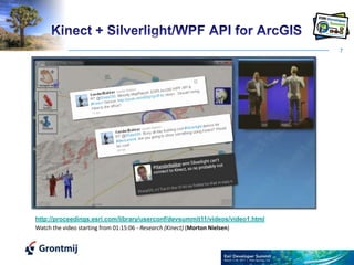 7Kinect + Silverlight/WPF API for ArcGIShttp://proceedings.esri.com/library/userconf/devsummit11/videos/video1.htmlWatch the video starting from 01:15:06 - Research (Kinect) (Morton Nielsen)