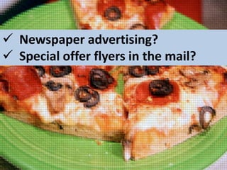  Newspaper advertising?
 Special offer flyers in the mail?

 