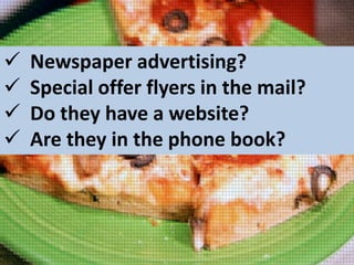 




Newspaper advertising?
Special offer flyers in the mail?
Do they have a website?
Are they in the phone book?

 