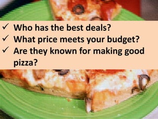  Who has the best deals?
 What price meets your budget?
 Are they known for making good
pizza?

 