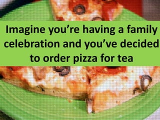 Imagine you’re having a family
celebration and you’ve decided
to order pizza for tea

 