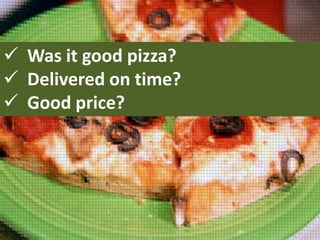  Was it good pizza?
 Delivered on time?
 Good price?

 